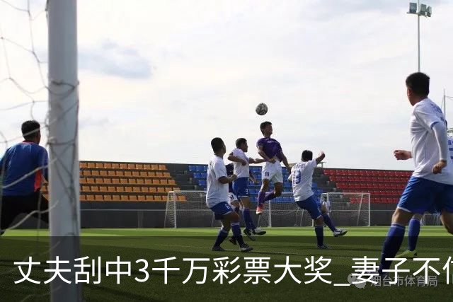 丈夫刮中3千万彩票大奖 妻子不信认定是恶作剧
