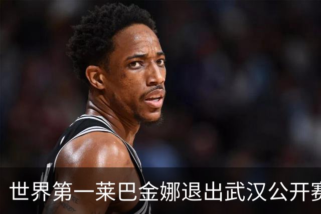 世界第一莱巴金娜退出武汉公开赛：抱歉让球迷失望，我会花时间恢复