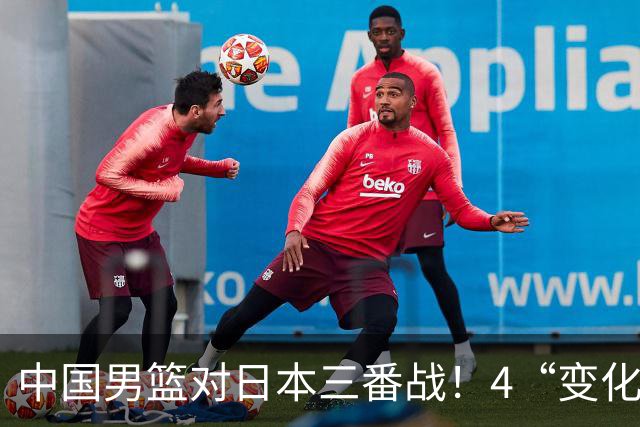 中国男篮对日本三番战！4“变化”传喜讯，郭士强率队将复仇