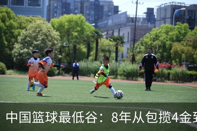 中国篮球最低谷：8年从包揽4金到0金 男女篮无缘决赛+三篮止步八强