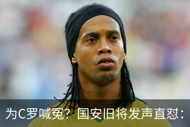 为C罗喊冤？国安旧将发声直怼：该被质疑的不是C罗，而是葡萄牙主帅
