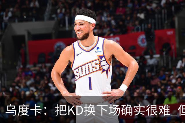 乌度卡：把KD换下场确实很难 但预计他本赛季能减少一些上场时间