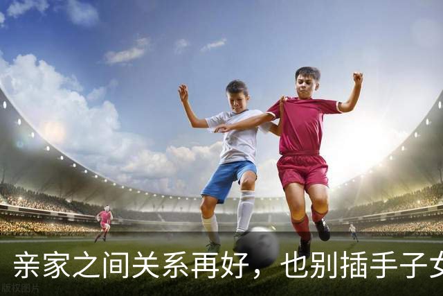 亲家之间关系再好，也别插手子女的钱、房和带娃，越界容易生怨