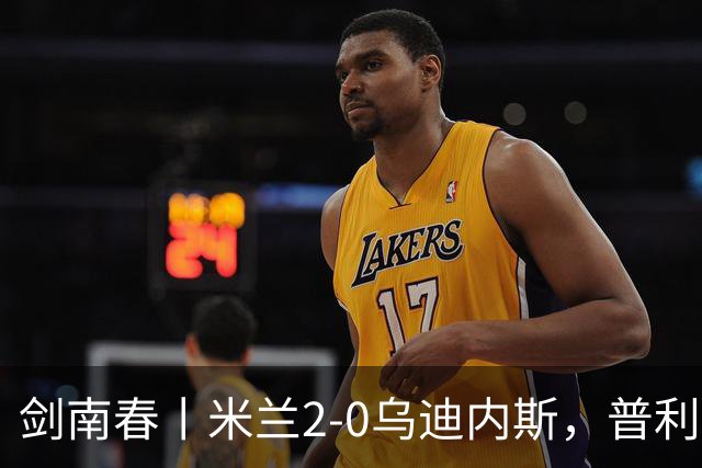 剑南春丨米兰2-0乌迪内斯，普利希奇闪击，哈钦森补射建功