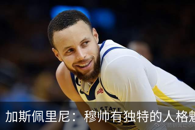 加斯佩里尼：穆帅有独特的人格魅力，他能说服主席们挥金如土