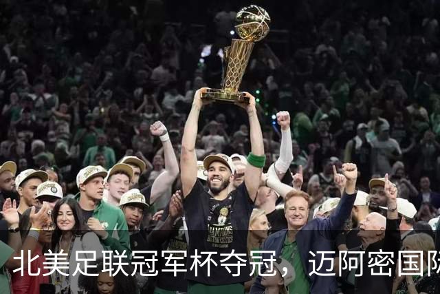 北美足联冠军杯夺冠，迈阿密国际荣获队史第四座冠军奖杯