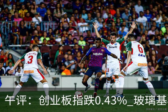 午评：创业板指跌0.43% 玻璃基板、PCB等概念板块走强