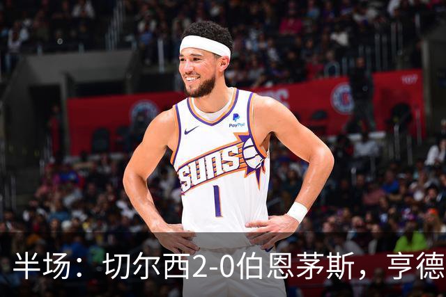 半场：切尔西2-0伯恩茅斯，亨德森传射，罗杰斯建功