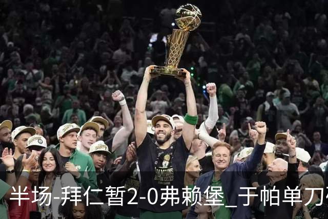 半场-拜仁暂2-0弗赖堡 于帕单刀破门格纳布里建功 奥利塞献助攻