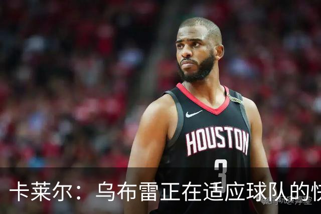卡莱尔：乌布雷正在适应球队的快节奏 这对新球员的体能要求很高