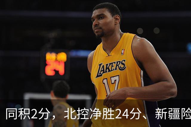 同积2分，北控净胜24分、新疆险胜2分，五队真实战力断层有多大？