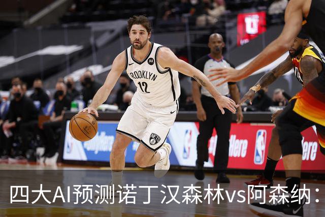 四大AI预测诺丁汉森林vs阿森纳：四家一致看好枪手客胜