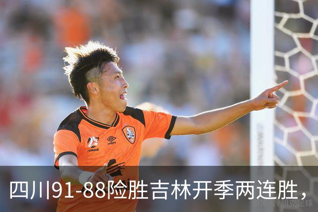 四川91-88险胜吉林开季两连胜，景菡一18分，姜伟泽空砍26分