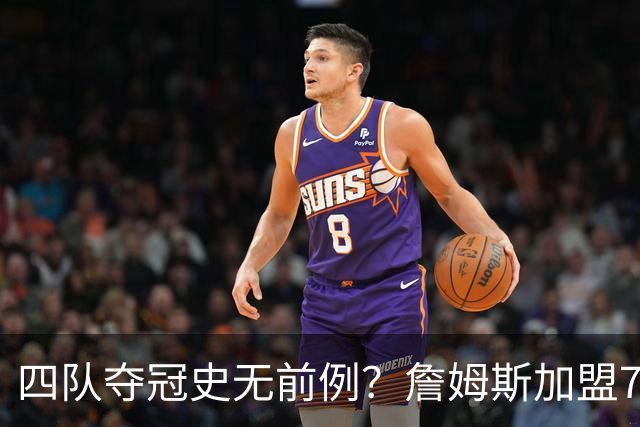 四队夺冠史无前例？詹姆斯加盟76人后，历史地位会怎么变