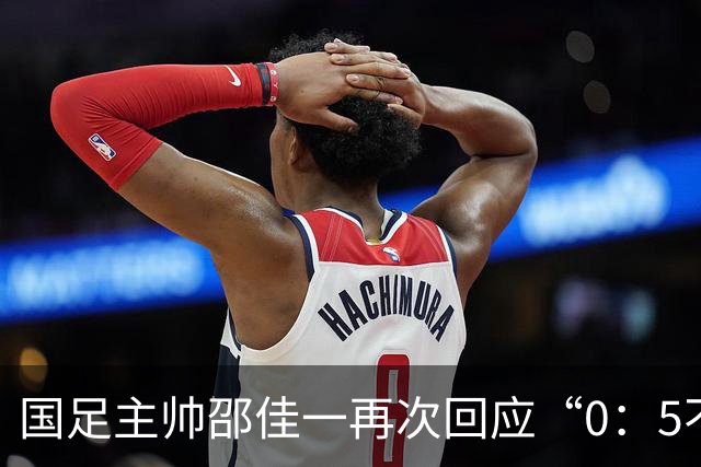国足主帅邵佳一再次回应“0：5不敌巴勒斯坦队”：输了球责任在于主教练，不会埋怨队员
