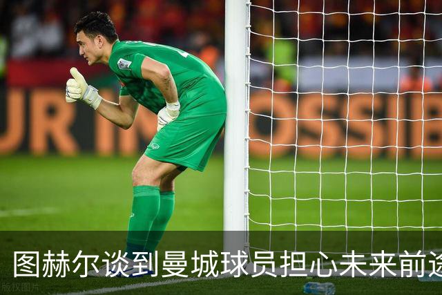 图赫尔谈到曼城球员担心未来前途，也是人之常情