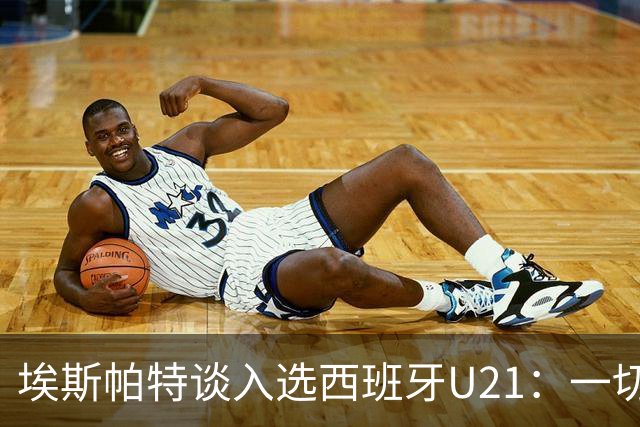 埃斯帕特谈入选西班牙U21：一切发生得太快了，我自豪又心怀感恩