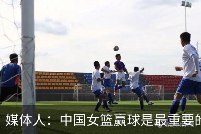 媒体人：中国女篮赢球是最重要的 把比赛拿下才能给大家一个交代