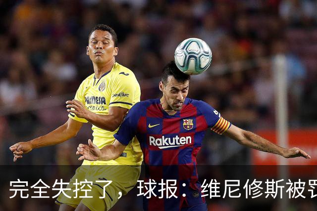 完全失控了，球报：维尼修斯被罚下后推搡西甲工作人员