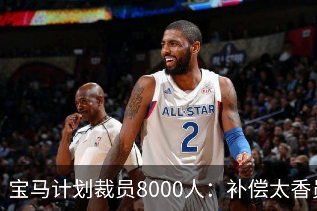 宝马计划裁员8000人：补偿太香员工竟抢着走
