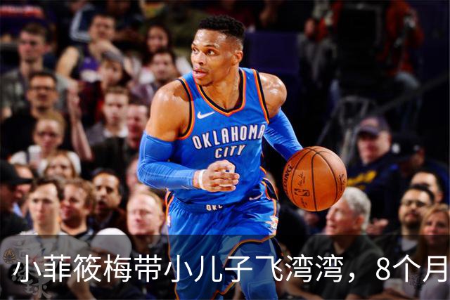 小菲筱梅带小儿子飞湾湾，8个月宝宝好可爱，箖箖又高又帅，篮球打的好