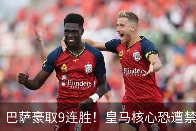 巴萨豪取9连胜！皇马核心恐遭禁赛，国家德比提前失去悬念？