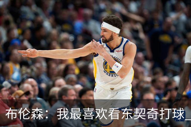 布伦森：我最喜欢看东契奇打球 观看他的比赛始终是一种享受