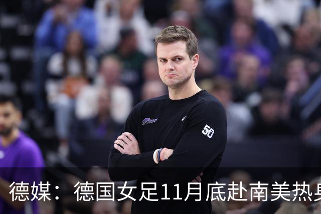 德媒：德国女足11月底赴南美热身，连战阿根廷、秘鲁