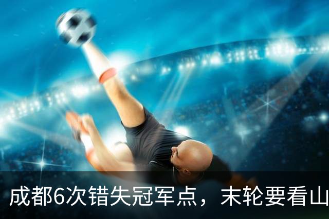 成都6次错失冠军点，末轮要看山东脸色！这中超冠军到底有多离谱？