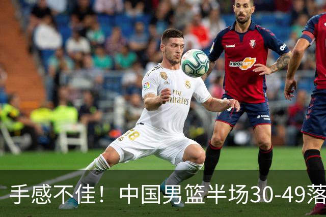手感不佳！中国男篮半场30-49落后日本19分，李弘权6分全队最高
