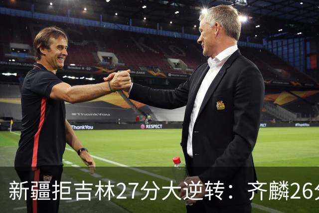 新疆拒吉林27分大逆转：齐麟26分万孟霖25分 辛普森21+10