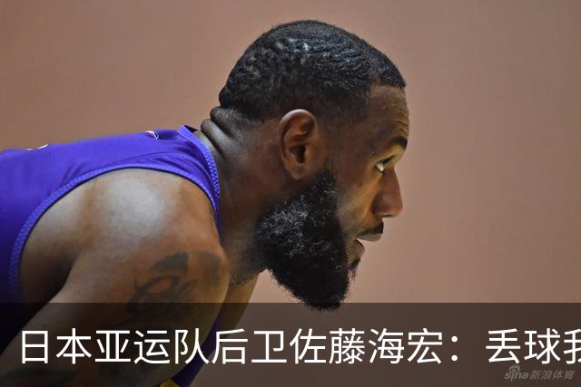 日本亚运队后卫佐藤海宏：丢球我本可以防住，真的对不起全队