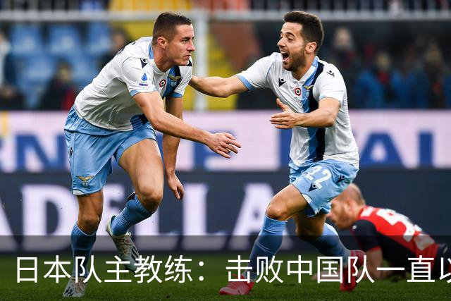 日本队主教练：击败中国队一直以来都是我们的目标！很开心终于实现了