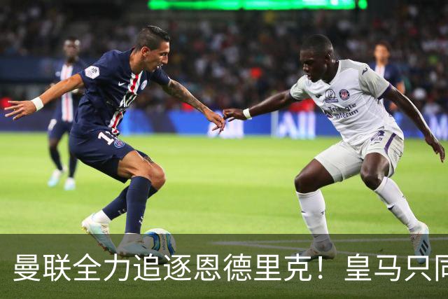 曼联全力追逐恩德里克！皇马只同意纯租借，拒绝加入买断条款
