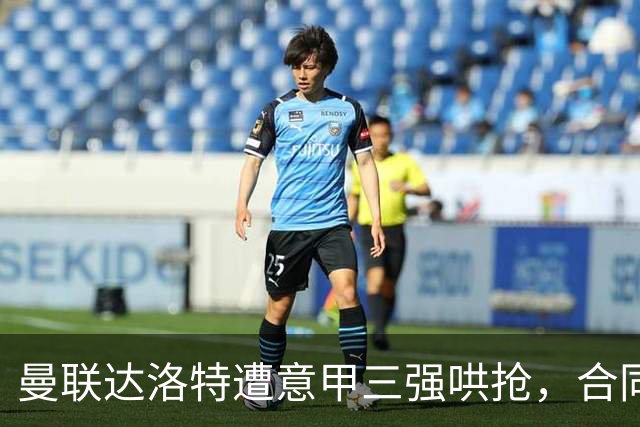 曼联达洛特遭意甲三强哄抢，合同至2028难免费签