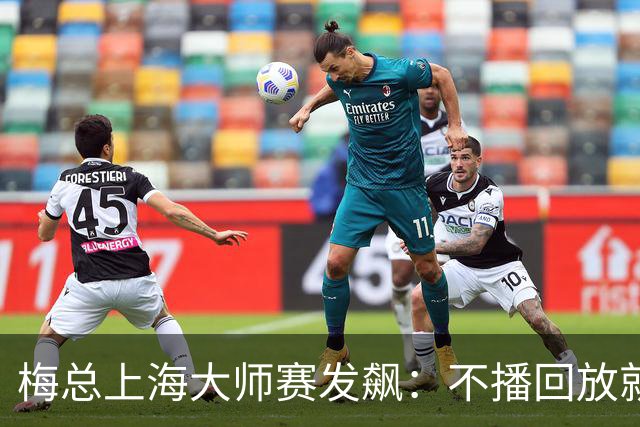 梅总上海大师赛发飙：不播回放就退赛！主裁妥协后，打脸来得比输球还快