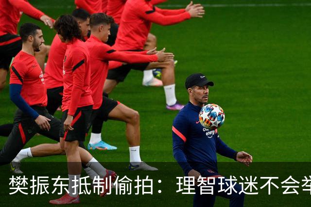 樊振东抵制偷拍：理智球迷不会举手机开着摄像头跟我打招呼