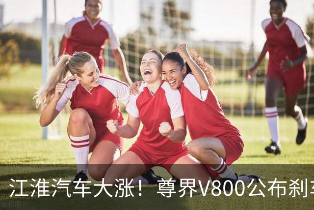 江淮汽车大涨！尊界V800公布刹车踏板检验结果，中国汽研确认检测