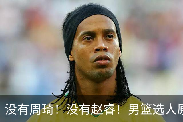 没有周琦！没有赵睿！男篮选人原则曝光，郭士强：没这5点接受不了