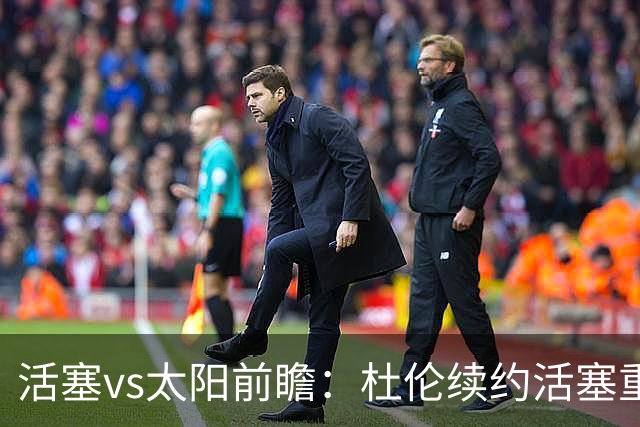 活塞vs太阳前瞻：杜伦续约活塞重整旗鼓，太阳力争制造悬念