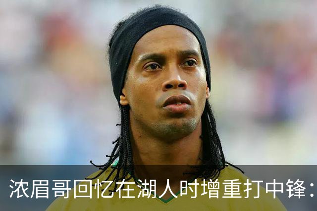 浓眉哥回忆在湖人时增重打中锋：我真的很不喜欢那个状态！