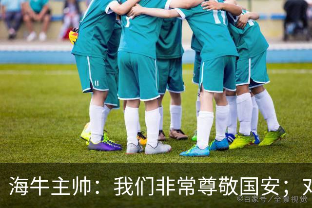 海牛主帅：我们非常尊敬国安；对队里大多数球员训练质量满意