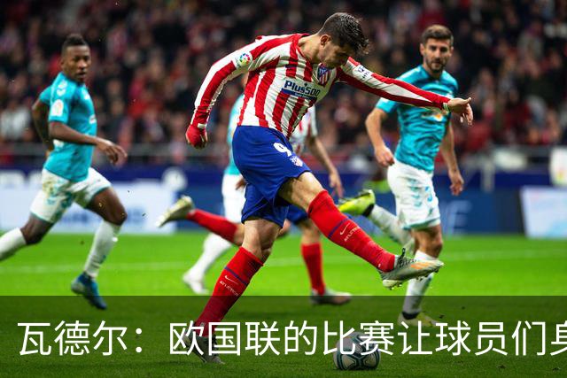 瓦德尔：欧国联的比赛让球员们身心俱疲，俱乐部应拒绝放人