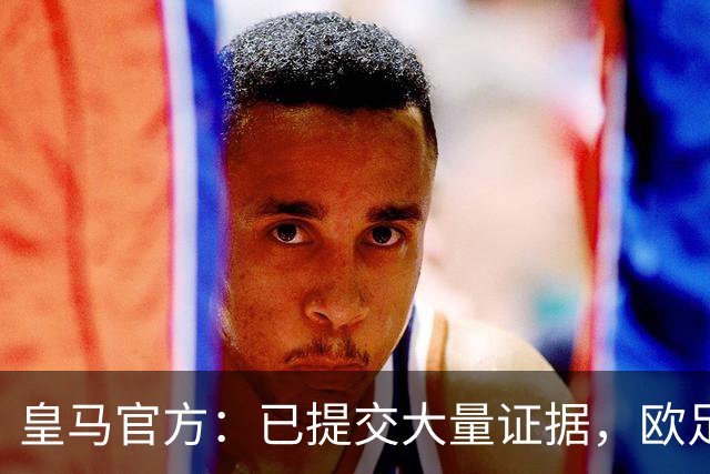 皇马官方：已提交大量证据，欧足联应尽快推进调查