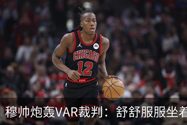 穆帅炮轰VAR裁判：舒舒服服坐着就抢走了我们分数