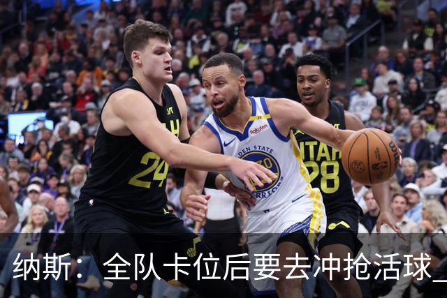 纳斯：全队卡位后要去冲抢活球 下场要打的尼克斯进攻篮板就很强