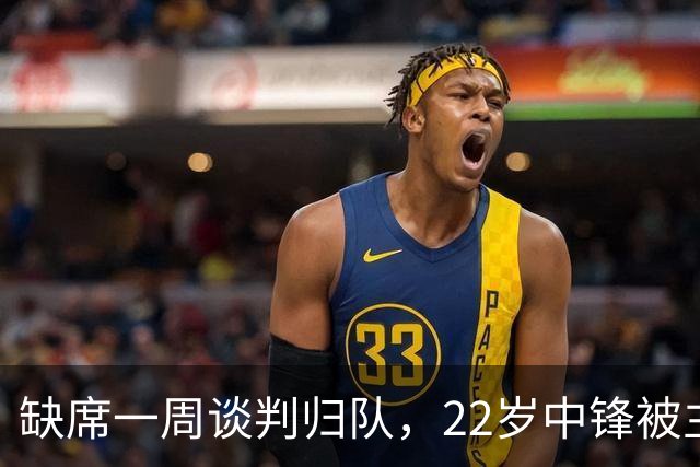 缺席一周谈判归队，22岁中锋被主帅称"更快更爆"