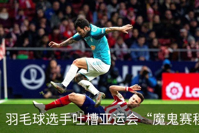 羽毛球选手吐槽亚运会“魔鬼赛程”：简直是要运动员的命