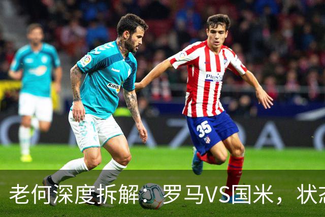 老何深度拆解：罗马VS国米，状态和底蕴到底谁更靠谱？