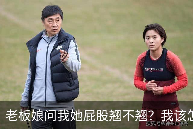 老板娘问我她屁股翘不翘？我该怎么回答？